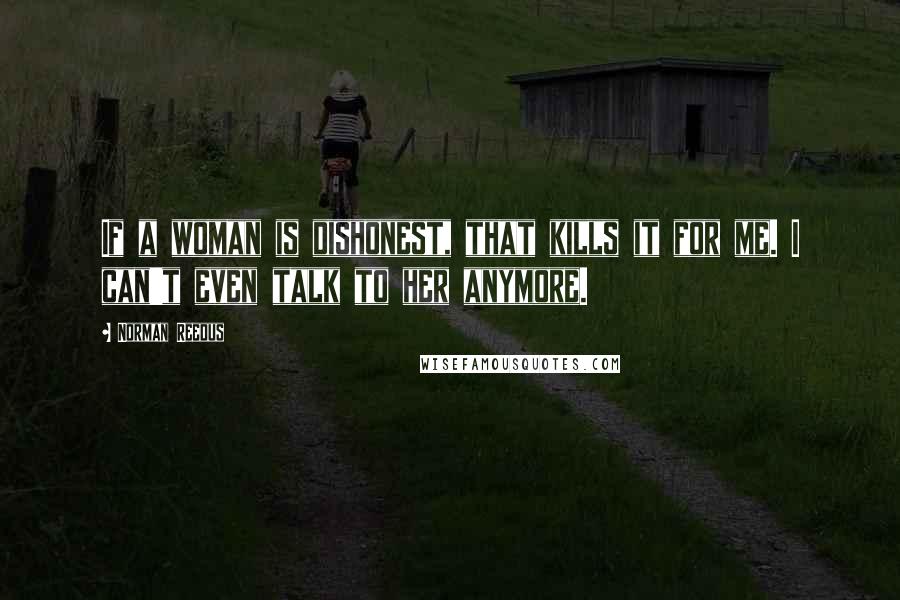 Norman Reedus quotes: If a woman is dishonest, that kills it for me. I can't even talk to her anymore. Norman Reedus quotes: If a woman is dishonest, that kills it for me. I can't even talk to her anymore.