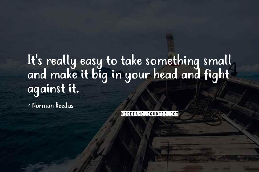 Norman Reedus quotes: It's really easy to take something small and make it big in your head and fight against it.