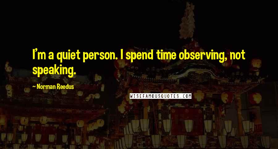 Norman Reedus quotes: I'm a quiet person. I spend time observing, not speaking. Norman Reedus quotes: I'm a quiet person. I spend time observing, not speaking.