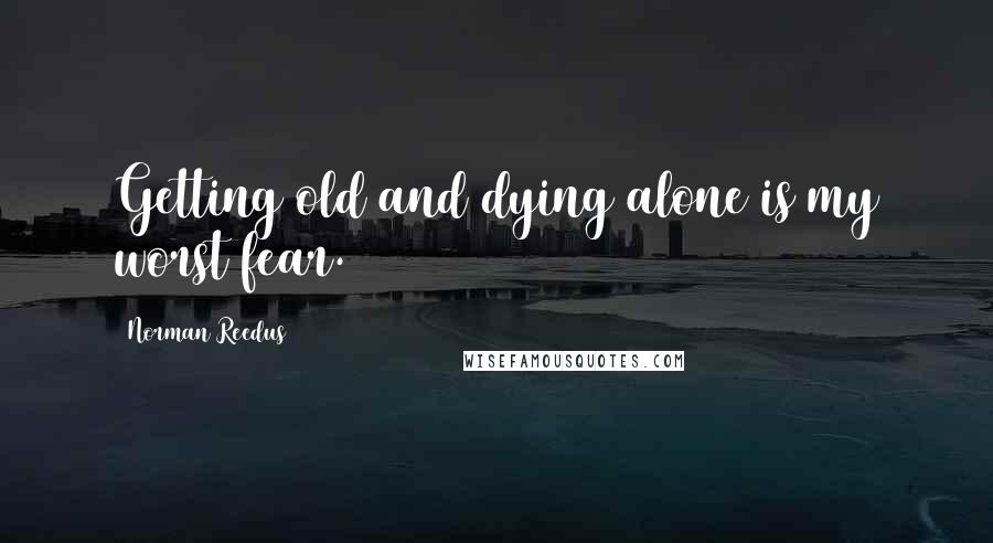 Norman Reedus quotes: Getting old and dying alone is my worst fear. Norman Reedus quotes: Getting old and dying alone is my worst fear.
