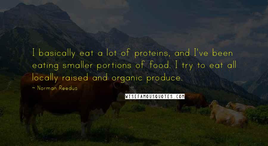 Norman Reedus quotes: I basically eat a lot of proteins, and I've been eating smaller portions of food. I try to eat all locally raised and organic produce.