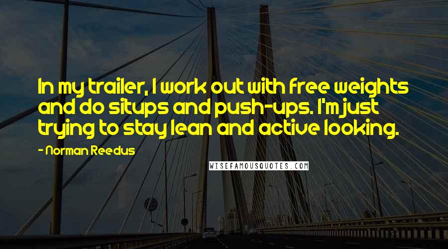 Norman Reedus quotes: In my trailer, I work out with free weights and do situps and push-ups. I'm just trying to stay lean and active looking.