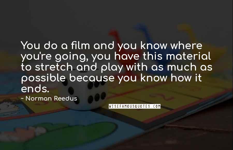 Norman Reedus quotes: You do a film and you know where you're going, you have this material to stretch and play with as much as possible because you know how it ends.