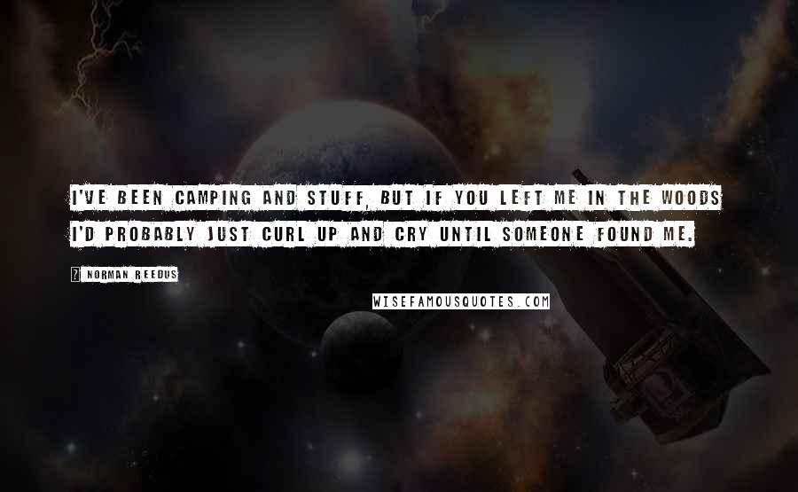Norman Reedus quotes: I've been camping and stuff, but if you left me in the woods I'd probably just curl up and cry until someone found me.