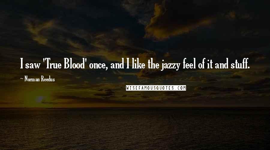 Norman Reedus quotes: I saw 'True Blood' once, and I like the jazzy feel of it and stuff. Norman Reedus quotes: I saw 'True Blood' once, and I like the jazzy feel of it and stuff.