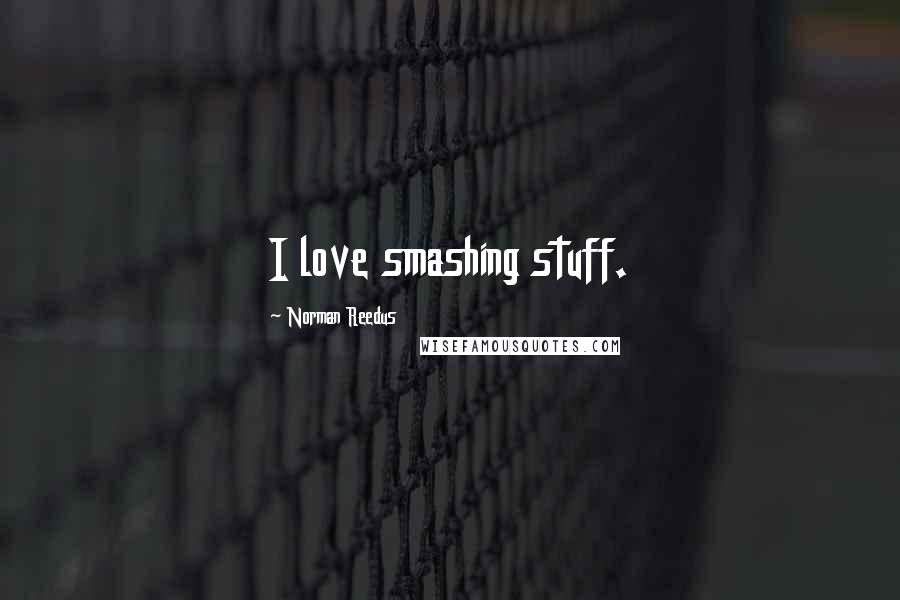 Norman Reedus quotes: I love smashing stuff. Norman Reedus quotes: I love smashing stuff.