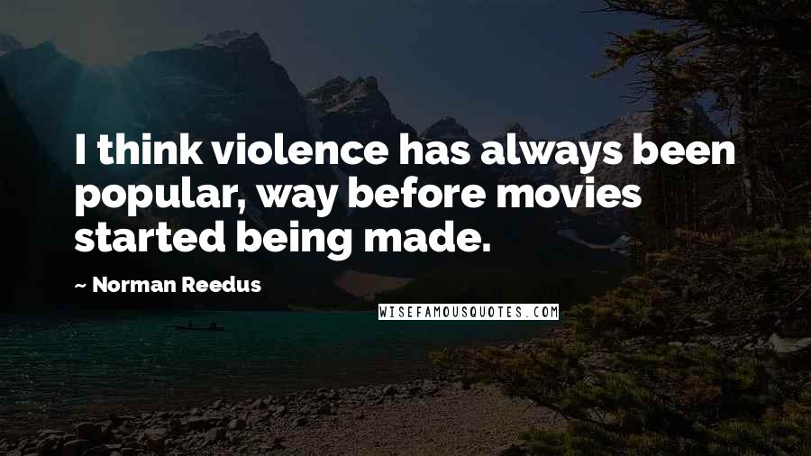 Norman Reedus quotes: I think violence has always been popular, way before movies started being made. Norman Reedus quotes: I think violence has always been popular, way before movies started being made.