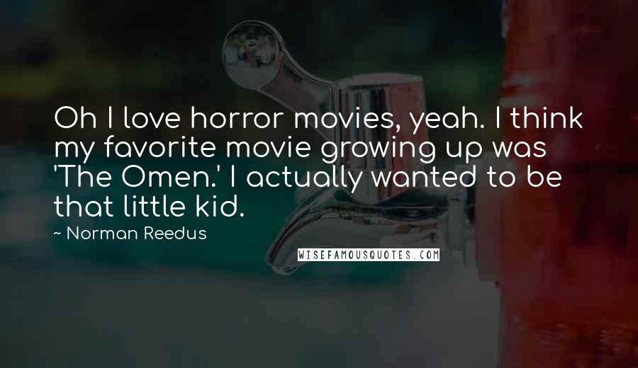 Norman Reedus quotes: Oh I love horror movies, yeah. I think my favorite movie growing up was 'The Omen.' I actually wanted to be that little kid.