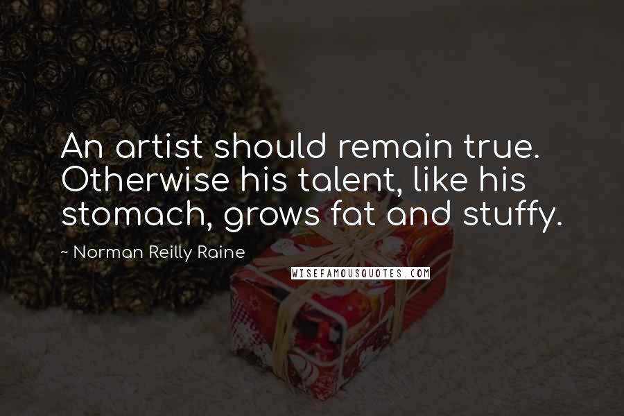 Norman Reilly Raine quotes: An artist should remain true. Otherwise his talent, like his stomach, grows fat and stuffy.