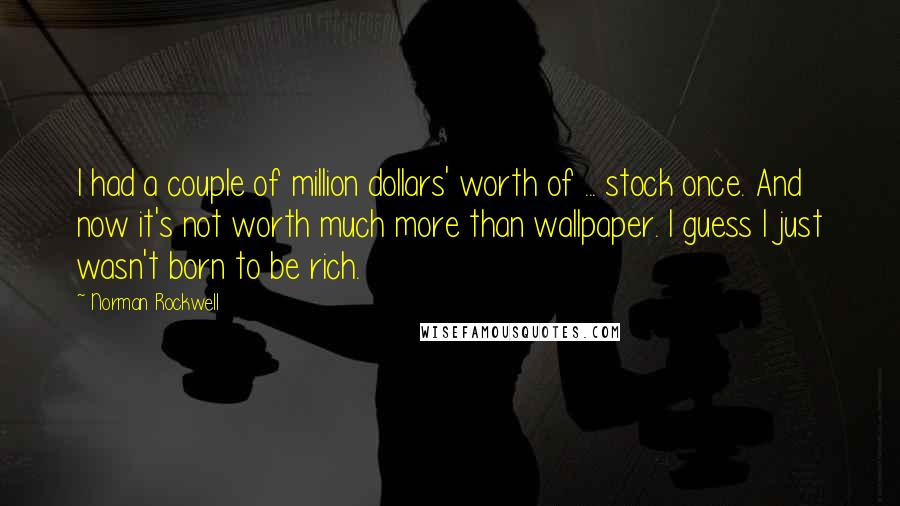 Norman Rockwell quotes: I had a couple of million dollars' worth of ... stock once. And now it's not worth much more than wallpaper. I guess I just wasn't born to be rich. Norman Rockwell quotes: I had a couple of million dollars' worth of ... stock once. And now it's not worth much more than wallpaper. I guess I just wasn't born to be rich.