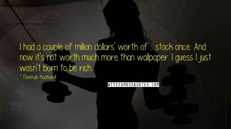 Norman Rockwell quotes: I had a couple of million dollars' worth of ... stock once. And now it's not worth much more than wallpaper. I guess I just wasn't born to be rich.