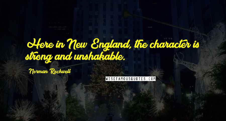 Norman Rockwell quotes: Here in New England, the character is strong and unshakable.