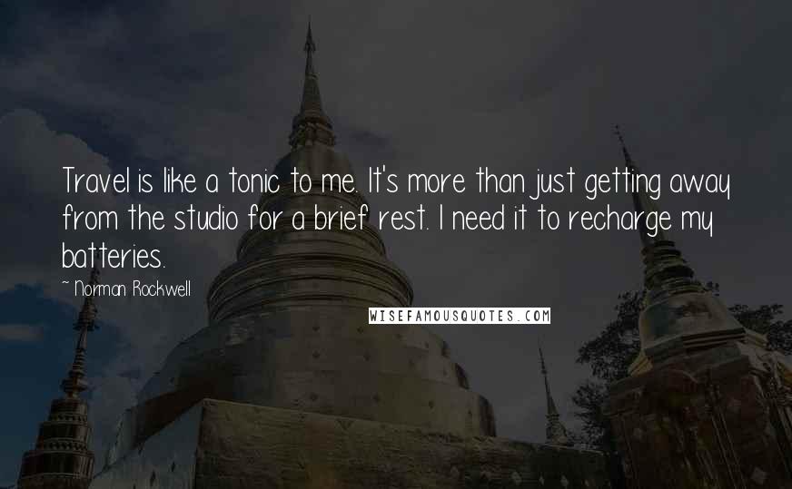 Norman Rockwell quotes: Travel is like a tonic to me. It's more than just getting away from the studio for a brief rest. I need it to recharge my batteries.