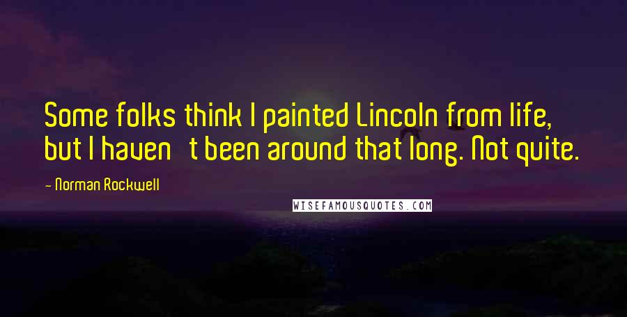 Norman Rockwell quotes: Some folks think I painted Lincoln from life, but I haven't been around that long. Not quite.