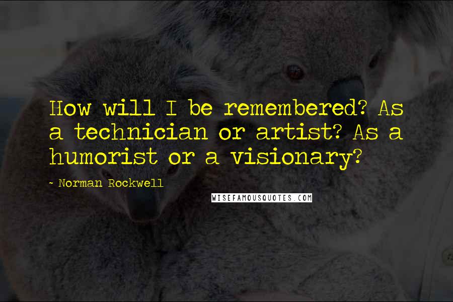 Norman Rockwell quotes: How will I be remembered? As a technician or artist? As a humorist or a visionary?