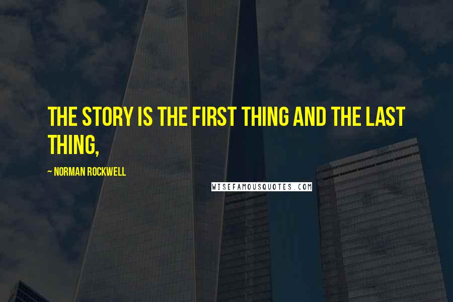 Norman Rockwell quotes: The story is the first thing and the last thing,