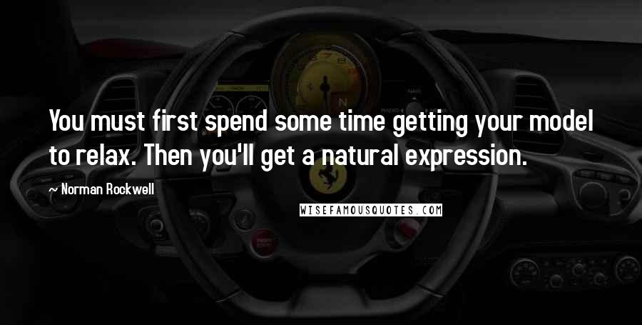 Norman Rockwell quotes: You must first spend some time getting your model to relax. Then you'll get a natural expression.