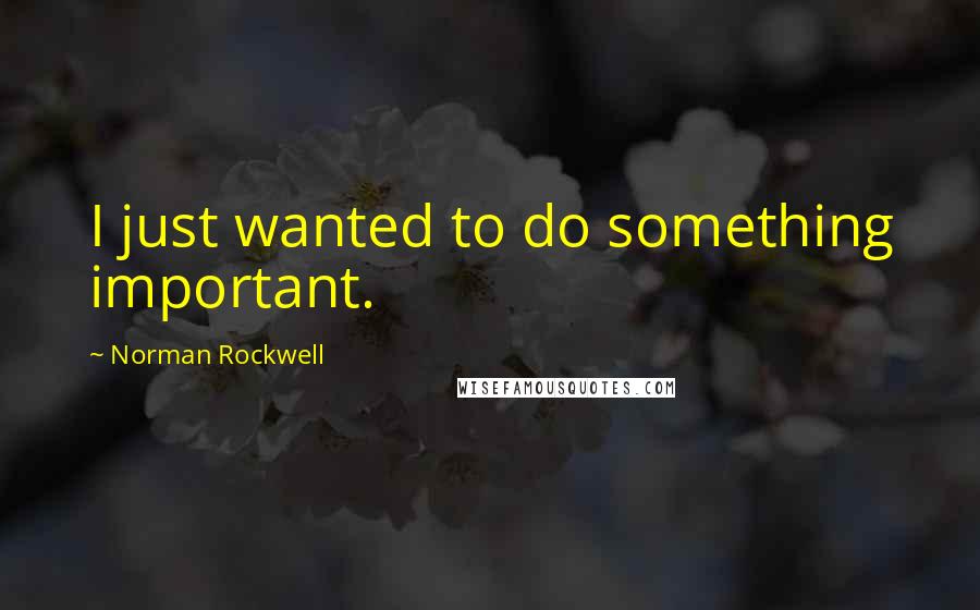 Norman Rockwell quotes: I just wanted to do something important.