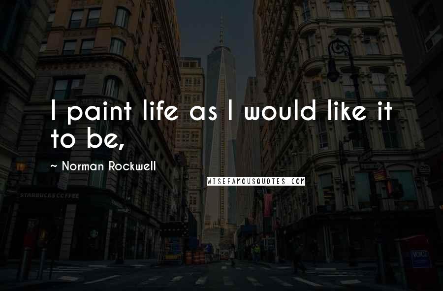 Norman Rockwell quotes: I paint life as I would like it to be,