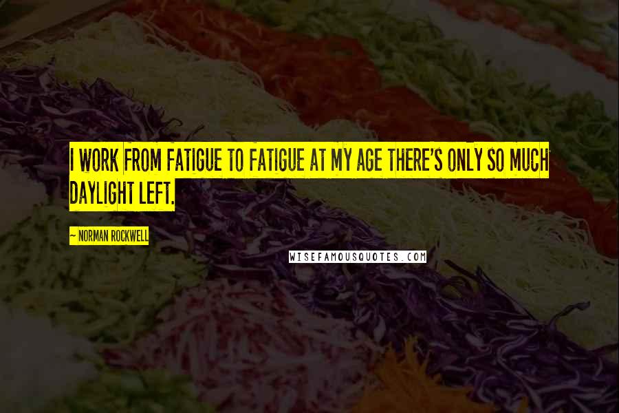 Norman Rockwell quotes: I work from fatigue to fatigue at my age there's only so much daylight left.