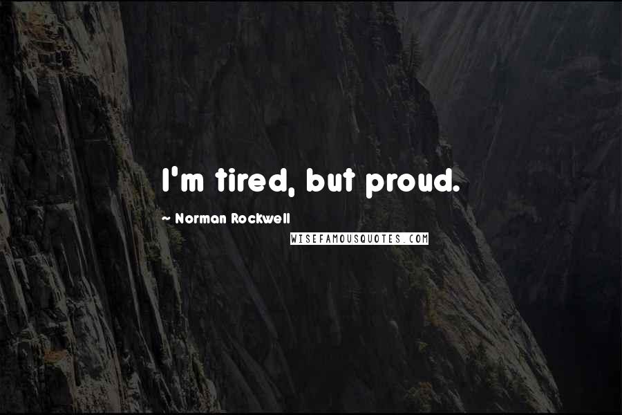 Norman Rockwell quotes: I'm tired, but proud.
