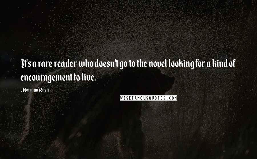 Norman Rush quotes: It's a rare reader who doesn't go to the novel looking for a kind of encouragement to live.