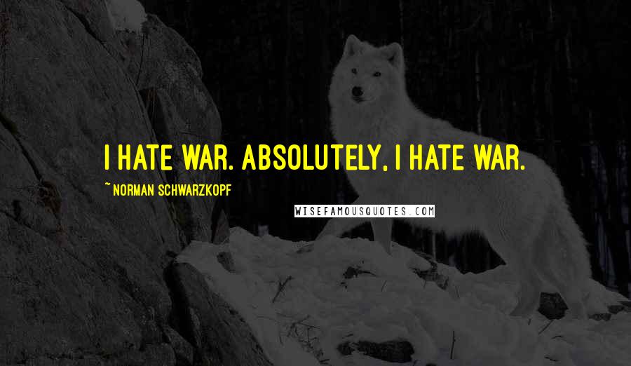 Norman Schwarzkopf quotes: I hate war. Absolutely, I hate war.