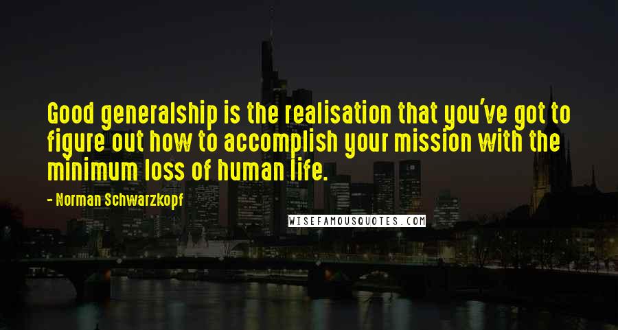 Norman Schwarzkopf quotes: Good generalship is the realisation that you've got to figure out how to accomplish your mission with the minimum loss of human life.