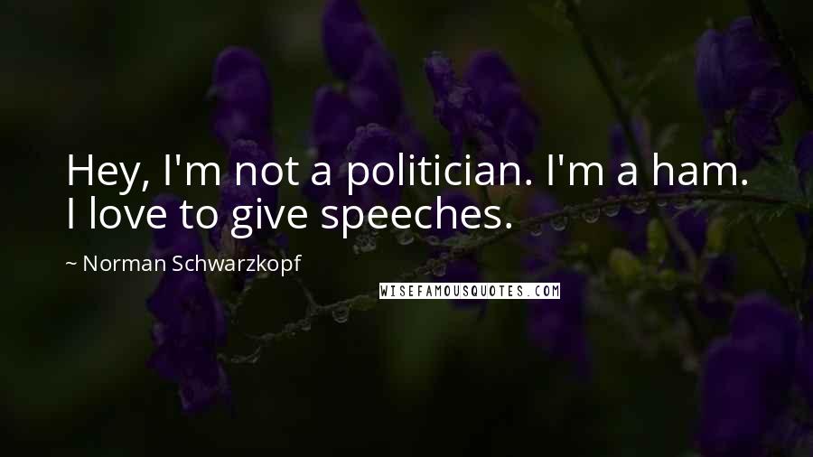 Norman Schwarzkopf quotes: Hey, I'm not a politician. I'm a ham. I love to give speeches.
