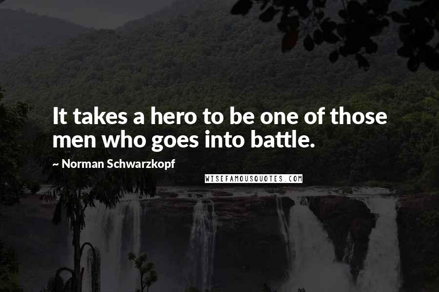 Norman Schwarzkopf quotes: It takes a hero to be one of those men who goes into battle.