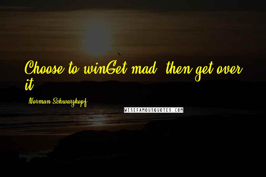 Norman Schwarzkopf quotes: Choose to winGet mad, then get over it.