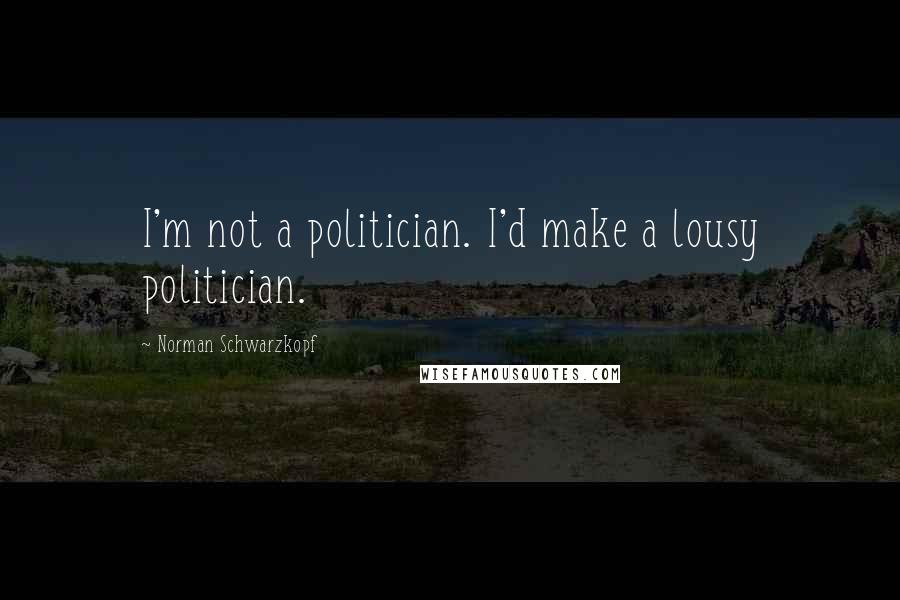 Norman Schwarzkopf quotes: I'm not a politician. I'd make a lousy politician.