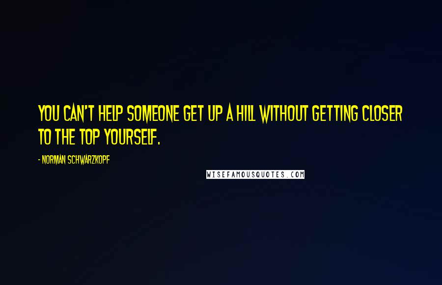 Norman Schwarzkopf quotes: You can't help someone get up a hill without getting closer to the top yourself.