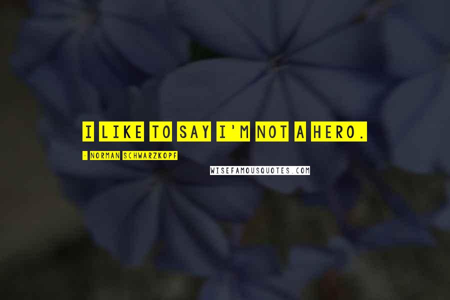 Norman Schwarzkopf quotes: I like to say I'm not a hero.