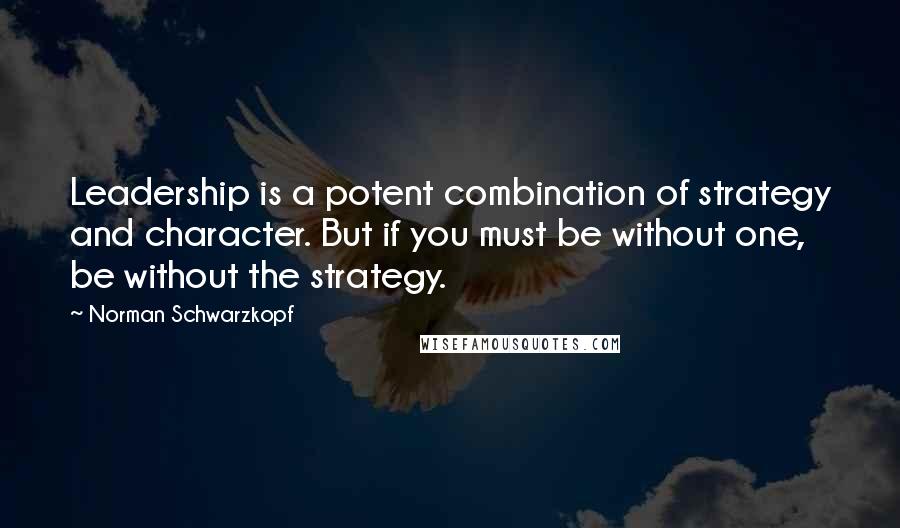 Norman Schwarzkopf quotes: Leadership is a potent combination of strategy and character. But if you must be without one, be without the strategy.
