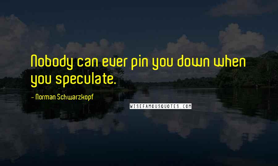 Norman Schwarzkopf quotes: Nobody can ever pin you down when you speculate.