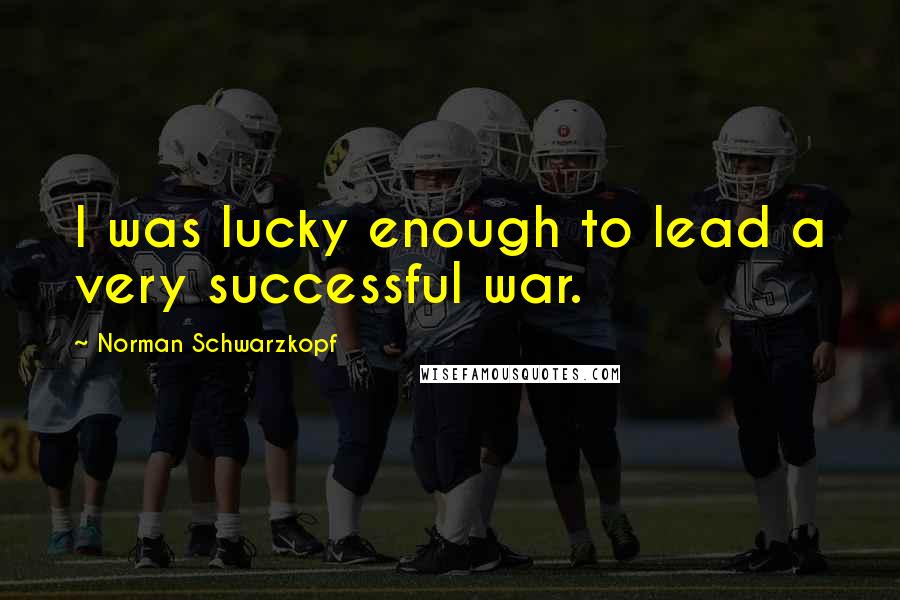 Norman Schwarzkopf quotes: I was lucky enough to lead a very successful war.