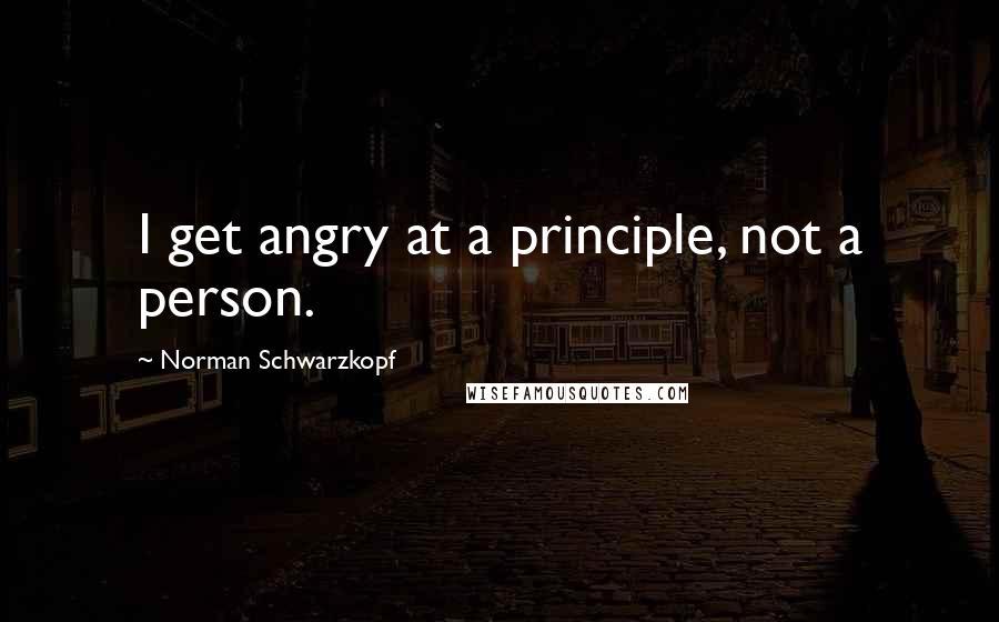 Norman Schwarzkopf quotes: I get angry at a principle, not a person.