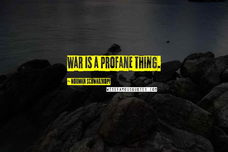 Norman Schwarzkopf quotes: War is a profane thing.
