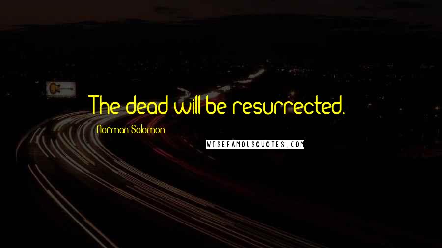 Norman Solomon quotes: The dead will be resurrected.