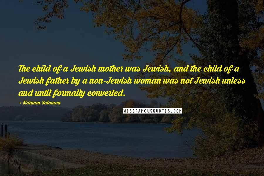 Norman Solomon quotes: The child of a Jewish mother was Jewish, and the child of a Jewish father by a non-Jewish woman was not Jewish unless and until formally converted.