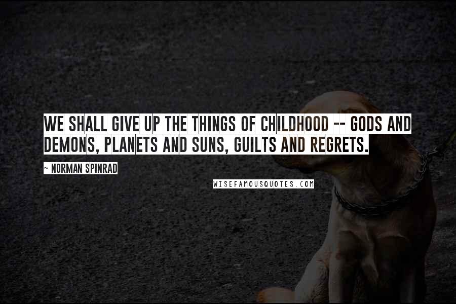 Norman Spinrad quotes: We shall give up the things of childhood -- gods and demons, planets and suns, guilts and regrets.