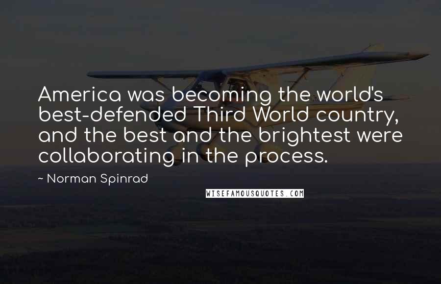 Norman Spinrad quotes: America was becoming the world's best-defended Third World country, and the best and the brightest were collaborating in the process.