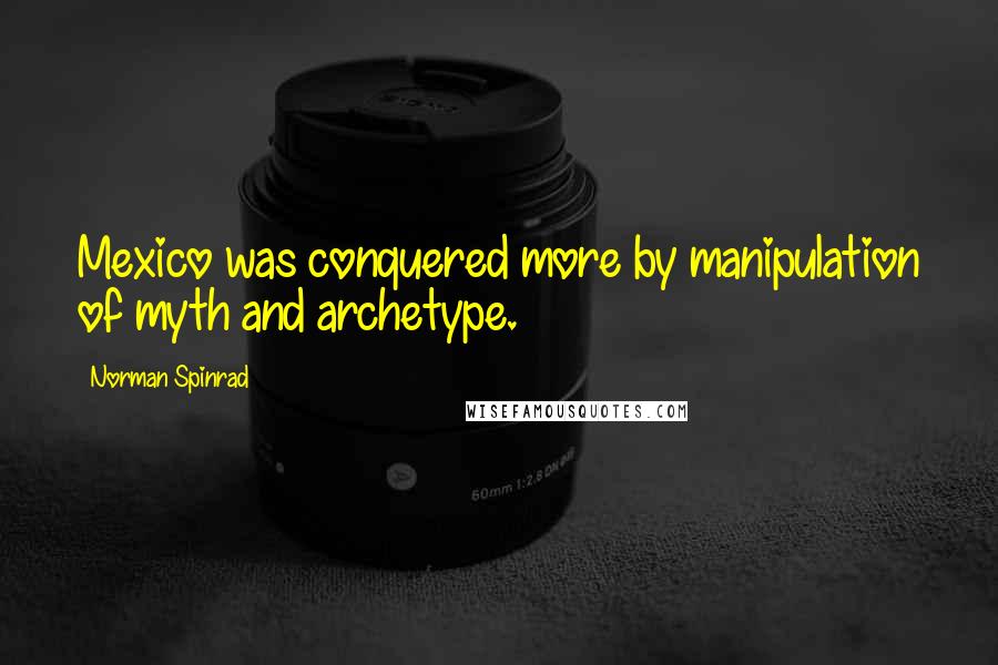 Norman Spinrad quotes: Mexico was conquered more by manipulation of myth and archetype.