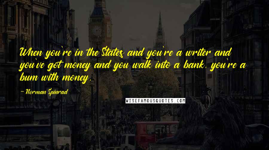 Norman Spinrad quotes: When you're in the States and you're a writer and you've got money and you walk into a bank, you're a bum with money.