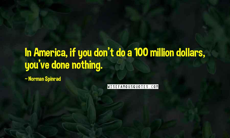 Norman Spinrad quotes: In America, if you don't do a 100 million dollars, you've done nothing.