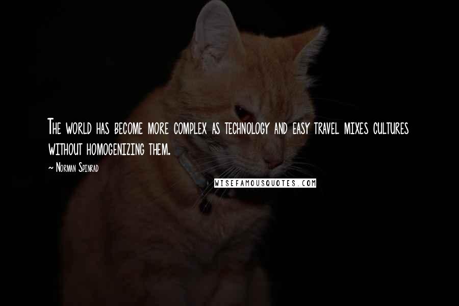 Norman Spinrad quotes: The world has become more complex as technology and easy travel mixes cultures without homogenizing them.