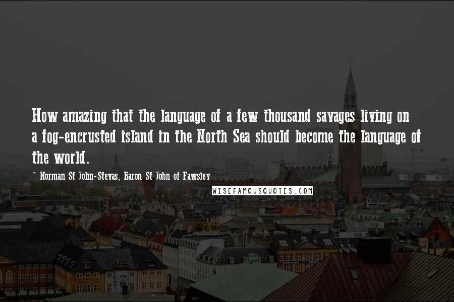 Norman St John-Stevas, Baron St John Of Fawsley quotes: How amazing that the language of a few thousand savages living on a fog-encrusted island in the North Sea should become the language of the world.