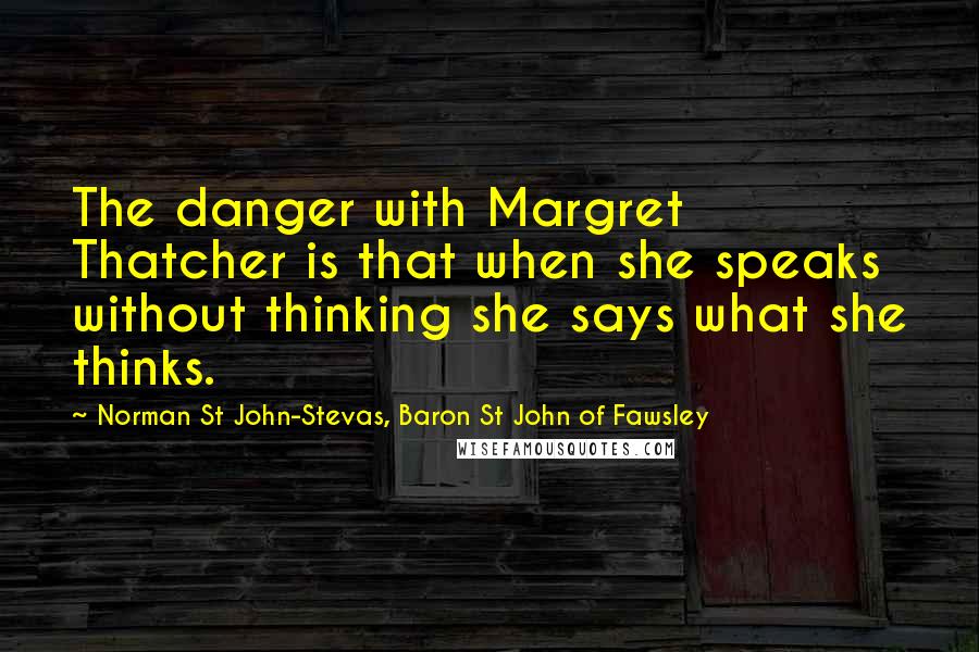 Norman St John-Stevas, Baron St John Of Fawsley quotes: The danger with Margret Thatcher is that when she speaks without thinking she says what she thinks.