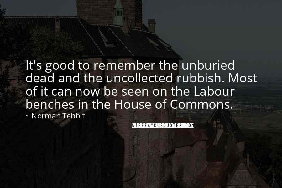 Norman Tebbit quotes: It's good to remember the unburied dead and the uncollected rubbish. Most of it can now be seen on the Labour benches in the House of Commons.